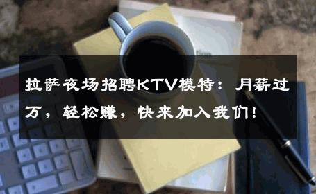 拉萨夜场招聘KTV模特：月薪过万，轻松赚，快来加入我们！
