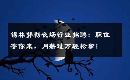 锡林郭勒夜场行业招聘：职位等你来，月薪过万轻松拿！