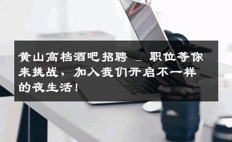 黄山高档酒吧招聘 _ 职位等你来挑战，加入我们开启不一样的夜生活！