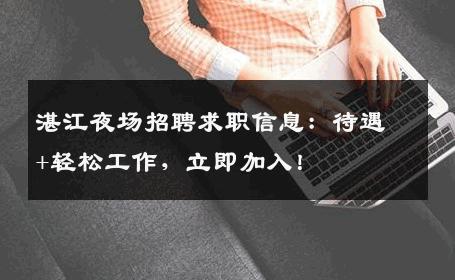 湛江夜场招聘求职信息：待遇+轻松工作，立即加入！