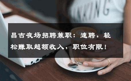 昌吉夜场招聘兼职：速聘，轻松赚取超额收入，职位有限！