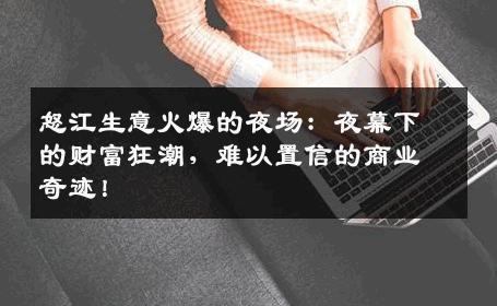 怒江生意火爆的夜场：夜幕下的财富狂潮，难以置信的商业奇迹！