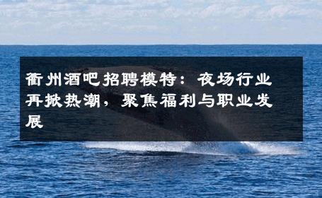 衢州酒吧招聘模特：夜场行业再掀热潮，聚焦福利与职业发展