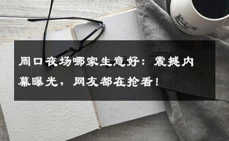 周口夜场哪家生意好：震撼内幕曝光，网友都在抢看！
