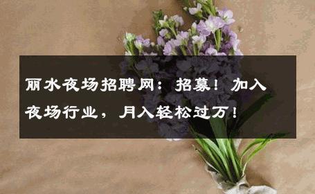 丽水夜场招聘网：招募！加入夜场行业，月入轻松过万！