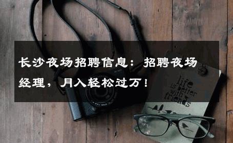 长沙夜场招聘信息：招聘夜场经理，月入轻松过万！