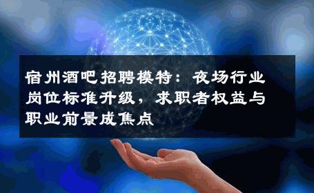 宿州酒吧招聘模特：夜场行业岗位标准升级，求职者权益与职业前景成焦点