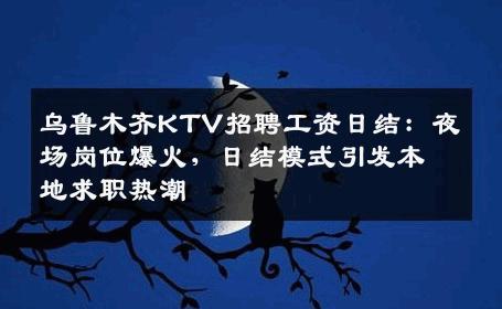 乌鲁木齐KTV招聘工资日结：夜场岗位爆火，日结模式引发本地求职热潮