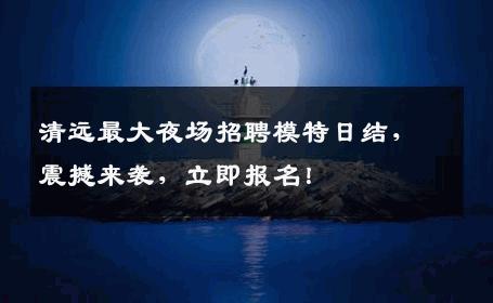 清远最大夜场招聘模特日结，震撼来袭，立即报名！