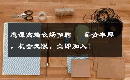 鹰潭高端夜场招聘 _ 薪资丰厚，机会无限，立即加入！