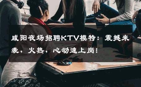 咸阳夜场招聘KTV模特：震撼来袭，火热，心动速上岗！