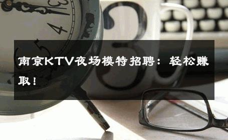 南京KTV夜场模特招聘：轻松赚取！