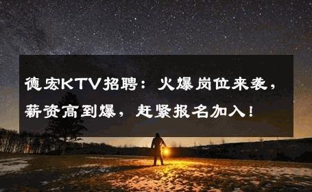 德宏KTV招聘：火爆岗位来袭，薪资高到爆，赶紧报名加入！