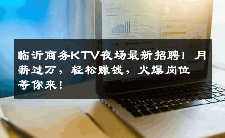 临沂商务KTV夜场最新招聘！月薪过万，轻松赚钱，火爆岗位等你来！