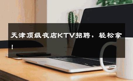 天津顶级夜店KTV招聘，轻松拿！