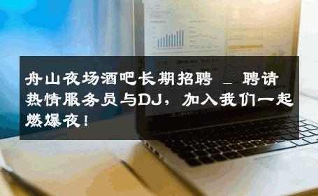 舟山夜场酒吧长期招聘 _ 聘请热情服务员与DJ，加入我们一起燃爆夜！