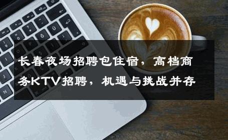 长春夜场招聘包住宿，高档商务KTV招聘，机遇与挑战并存