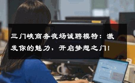 三门峡商务夜场诚聘模特：激发你的魅力，开启梦想之门！