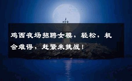 鸡西夜场招聘女模，轻松，机会难得，赶紧来挑战！
