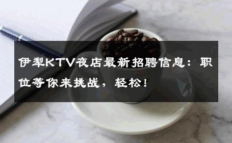伊犁KTV夜店最新招聘信息：职位等你来挑战，轻松！