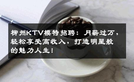 柳州KTV模特招聘：月薪过万，轻松享受高收入，打造明星般的魅力人生！