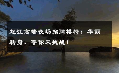 怒江高端夜场招聘模特：华丽转身，等你来挑战！