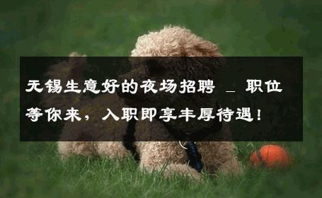 无锡生意好的夜场招聘 _ 职位等你来，入职即享丰厚待遇！
