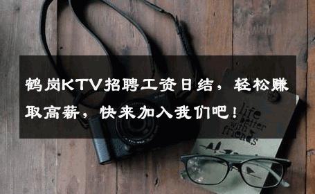 鹤岗KTV招聘工资日结，轻松赚取高薪，快来加入我们吧！