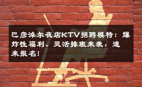 巴彦淖尔夜店KTV招聘模特：爆炸性福利、灵活排班来袭，速来报名！