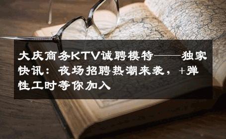 大庆商务KTV诚聘模特——独家快讯：夜场招聘热潮来袭，+弹性工时等你加入