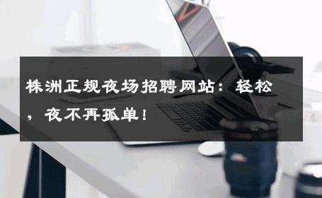 株洲正规夜场招聘网站：轻松，夜不再孤单！