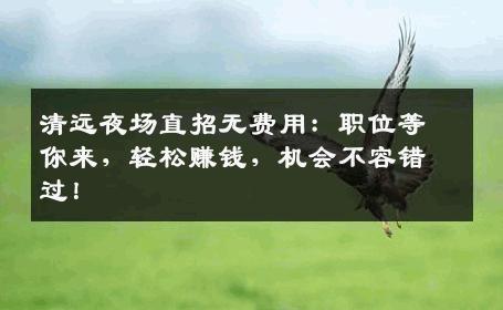 清远夜场直招无费用：职位等你来，轻松赚钱，机会不容错过！