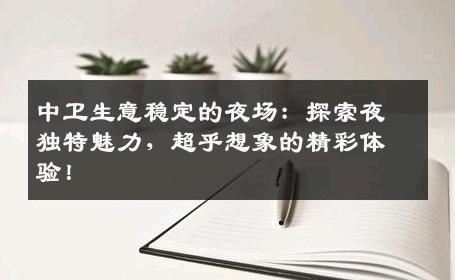 中卫生意稳定的夜场：探索夜独特魅力，超乎想象的精彩体验！