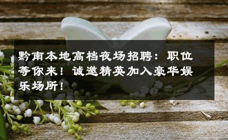 黔南本地高档夜场招聘：职位等你来！诚邀精英加入豪华娱乐场所！