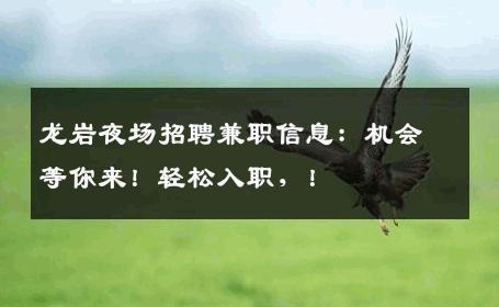 龙岩夜场招聘兼职信息：机会等你来！轻松入职，！