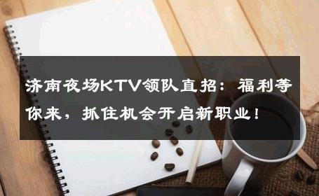 济南夜场KTV领队直招：福利等你来，抓住机会开启新职业！