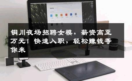 铜川夜场招聘女模，薪资高至万元！快速入职，轻松赚钱等你来