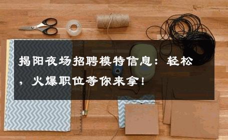 揭阳夜场招聘模特信息：轻松，火爆职位等你来拿！