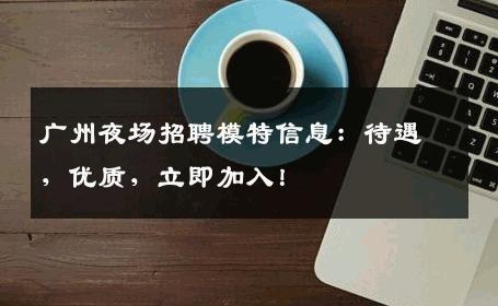 广州夜场招聘模特信息：待遇，优质，立即加入！