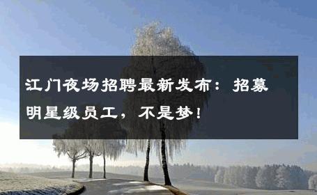 江门夜场招聘最新发布：招募明星级员工，不是梦！
