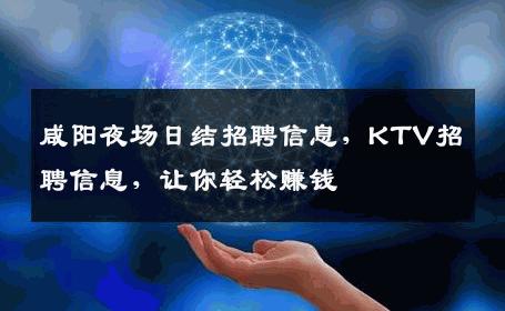 咸阳夜场日结招聘信息，KTV招聘信息，让你轻松赚钱