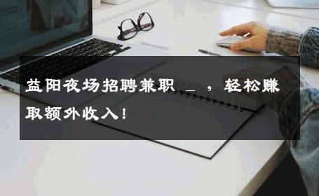 益阳夜场招聘兼职 _ ，轻松赚取额外收入！