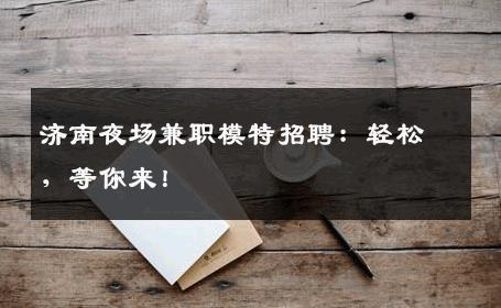 济南夜场兼职模特招聘：轻松，等你来！