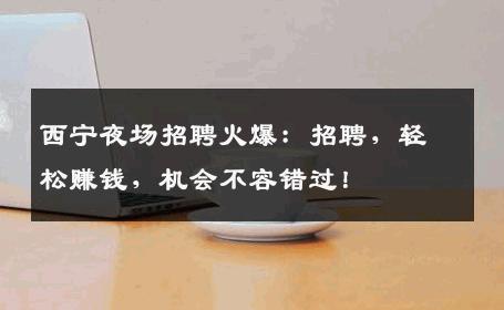 西宁夜场招聘火爆：招聘，轻松赚钱，机会不容错过！
