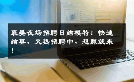 襄樊夜场招聘日结模特！快速结算，火热招聘中，想赚就来！