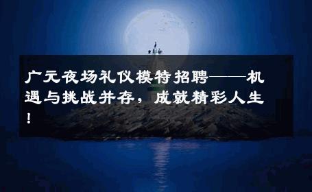 广元夜场礼仪模特招聘——机遇与挑战并存，成就精彩人生！