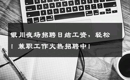 银川夜场招聘日结工资，轻松！兼职工作火热招聘中！
