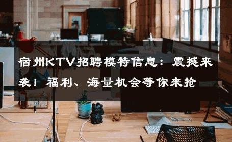 宿州KTV招聘模特信息：震撼来袭！福利、海量机会等你来抢