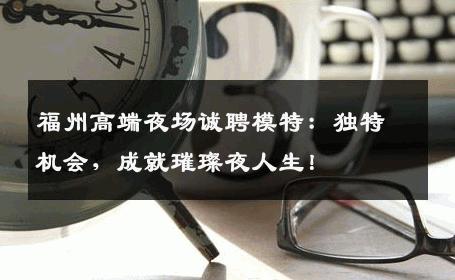 福州高端夜场诚聘模特：独特机会，成就璀璨夜人生！