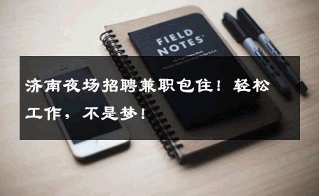 济南夜场招聘兼职包住！轻松工作，不是梦！